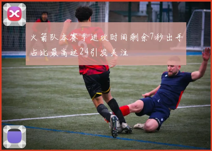 火箭队本赛季进攻时间剩余7秒出手占比最高达24引发关注