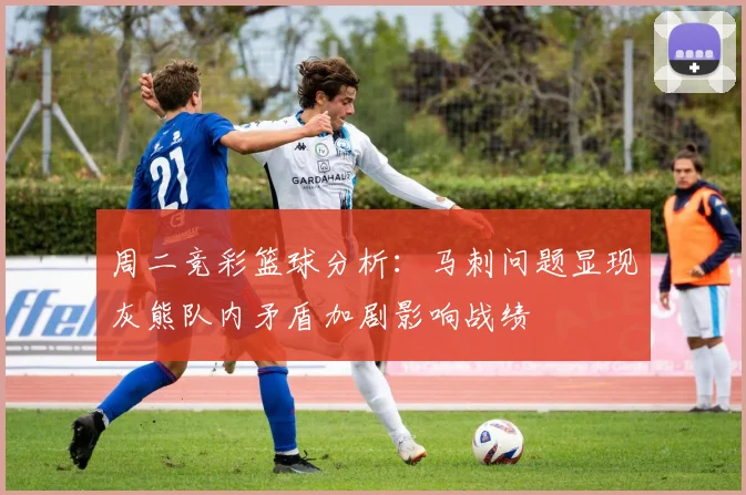 周二竞彩篮球分析：马刺问题显现灰熊队内矛盾加剧影响战绩