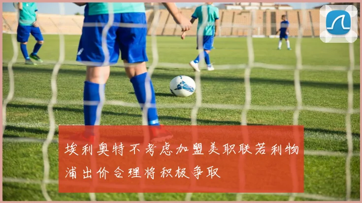 埃利奥特不考虑加盟美职联若利物浦出价合理将积极争取