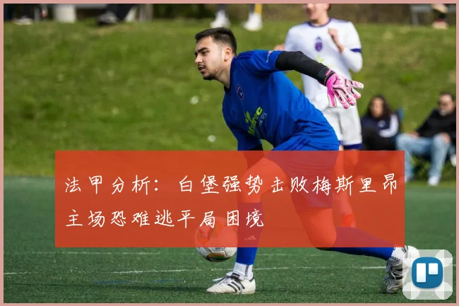 法甲分析：白堡强势击败梅斯里昂主场恐难逃平局困境