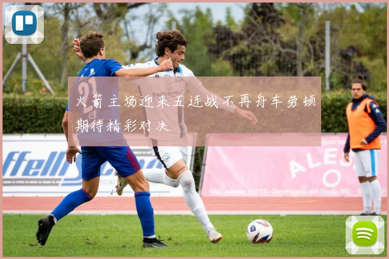 火箭主场迎来五连战不再舟车劳顿期待精彩对决