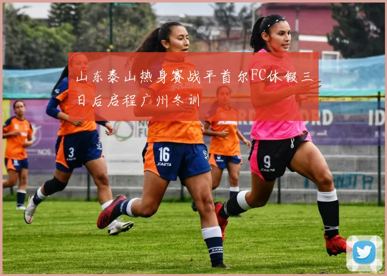 山东泰山热身赛战平首尔FC休假三日后启程广州冬训