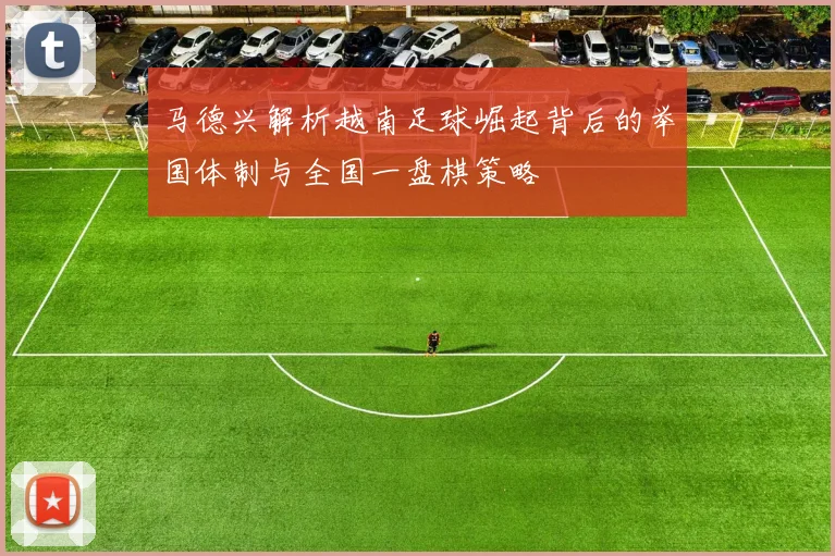 马德兴解析越南足球崛起背后的举国体制与全国一盘棋策略